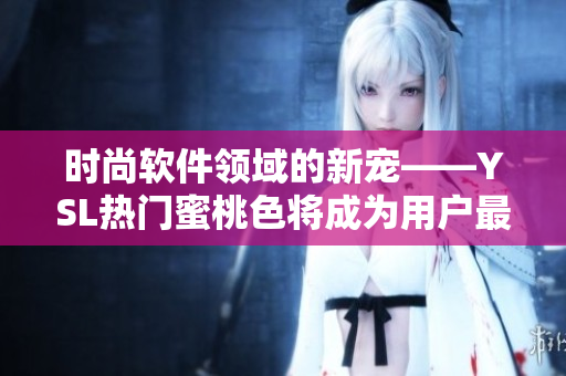 時尚軟件領(lǐng)域的新寵——YSL熱門蜜桃色將成為用戶最愛的界面配色