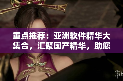 重點推薦：亞洲軟件精華大集合，匯聚國產(chǎn)精華，助您提升工作效率！