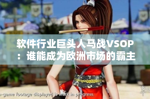 軟件行業(yè)巨頭人馬戰(zhàn)VSOP：誰能成為歐洲市場(chǎng)的霸主？
