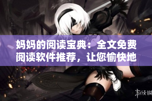 媽媽的閱讀寶典：全文免費閱讀軟件推薦，讓您愉快地享受閱讀！