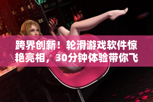 跨界創(chuàng)新！輪滑游戲軟件驚艷亮相，30分鐘體驗(yàn)帶你飛跑在極速滑輪中