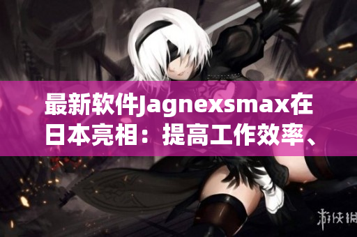 最新軟件Jagnexsmax在日本亮相：提高工作效率、優(yōu)化使用體驗