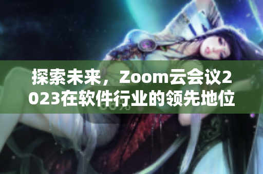 探索未來(lái)，Zoom云會(huì)議2023在軟件行業(yè)的領(lǐng)先地位