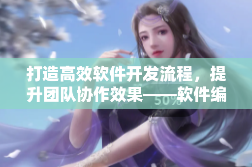 打造高效軟件開發(fā)流程，提升團(tuán)隊(duì)協(xié)作效果——軟件編輯專業(yè)分享