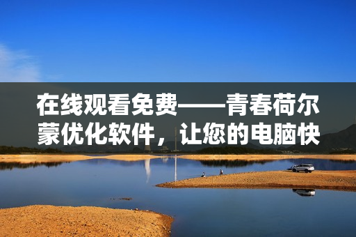 在線觀看免費(fèi)——青春荷爾蒙優(yōu)化軟件，讓您的電腦快如奔馳！