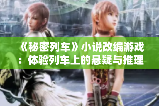 《秘密列車》小說改編游戲：體驗(yàn)列車上的懸疑與推理！