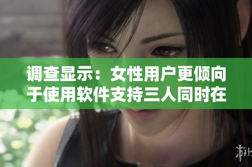 調(diào)查顯示：女性用戶更傾向于使用軟件支持三人同時(shí)在線。