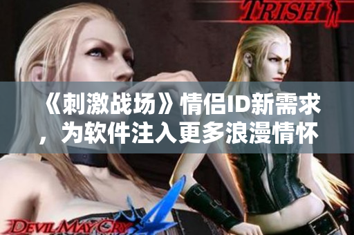 《刺激戰(zhàn)場》情侶ID新需求，為軟件注入更多浪漫情懷！