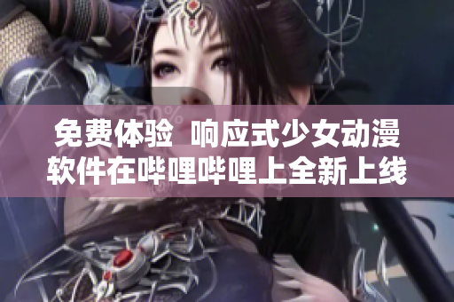 免費(fèi)體驗(yàn)  響應(yīng)式少女動(dòng)漫軟件在嗶哩嗶哩上全新上線！