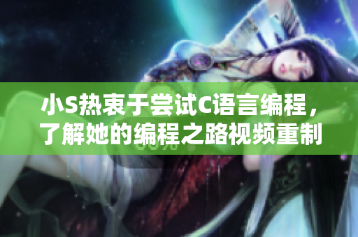 小S熱衷于嘗試C語(yǔ)言編程，了解她的編程之路視頻重制已上線