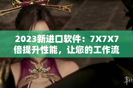 2023新進口軟件：7X7X7倍提升性能，讓您的工作流程更高效