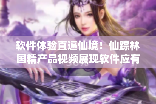 軟件體驗直逼仙境！仙蹤林國精產(chǎn)品視頻展現(xiàn)軟件應(yīng)有的品質(zhì)