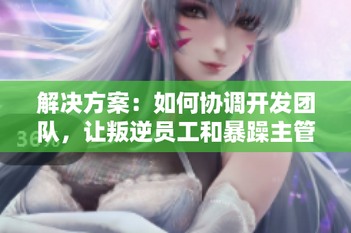 解決方案：如何協(xié)調(diào)開發(fā)團隊，讓叛逆員工和暴躁主管團結一致