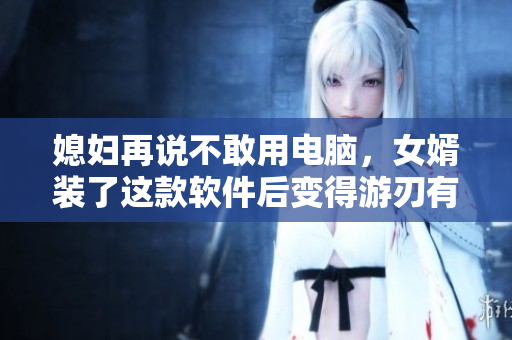 媳婦再說不敢用電腦，女婿裝了這款軟件后變得游刃有余！