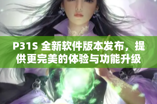 P31S 全新軟件版本發(fā)布，提供更完美的體驗(yàn)與功能升級(jí)