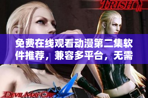 免費(fèi)在線觀看動(dòng)漫第二集軟件推薦，兼容多平臺(tái)，無(wú)需下載，高清暢享