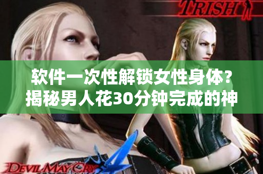 軟件一次性解鎖女性身體？揭秘男人花30分鐘完成的神器