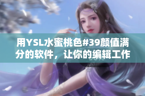 用YSL水蜜桃色#39顏值滿分的軟件，讓你的編輯工作如此美好