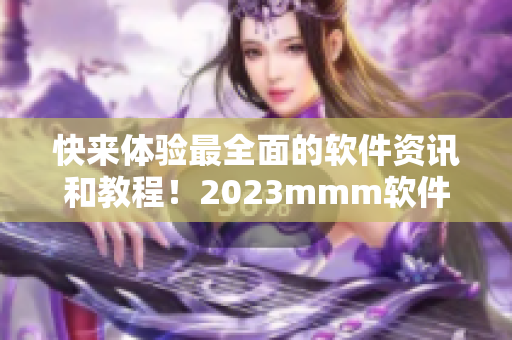 快來(lái)體驗(yàn)最全面的軟件資訊和教程！2023mmm軟件推廣現(xiàn)已上線！