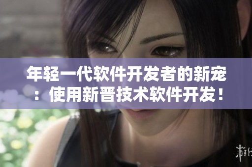 年輕一代軟件開發(fā)者的新寵：使用新晉技術(shù)軟件開發(fā)！