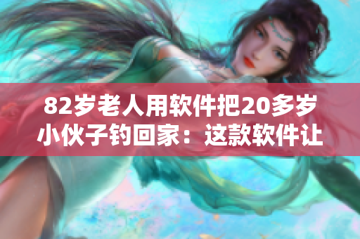 82歲老人用軟件把20多歲小伙子釣回家：這款軟件讓人愛(ài)不釋手！