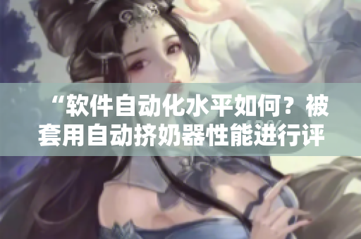 “軟件自動(dòng)化水平如何？被套用自動(dòng)擠奶器性能進(jìn)行評(píng)估”