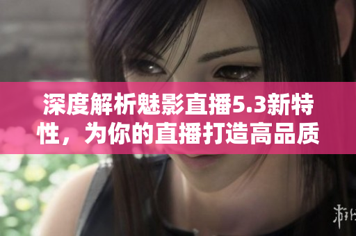 深度解析魅影直播5.3新特性，為你的直播打造高品質(zhì)視聽(tīng)體驗(yàn)