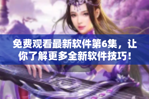 免費觀看最新軟件第6集，讓你了解更多全新軟件技巧！