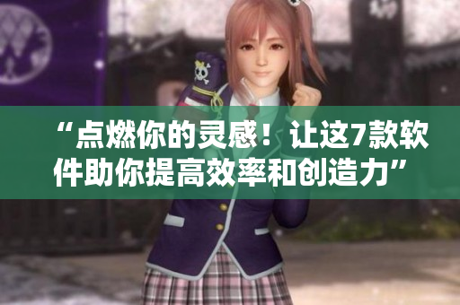 “點燃你的靈感！讓這7款軟件助你提高效率和創(chuàng)造力”