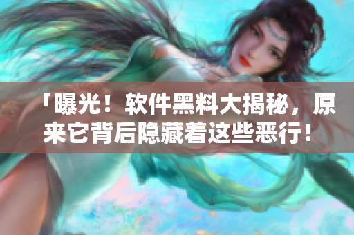 「曝光！軟件黑料大揭秘，原來它背后隱藏著這些惡行！」