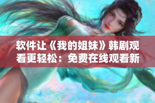 軟件讓《我的姐妹》韓劇觀看更輕松：免費在線觀看新方法分享！