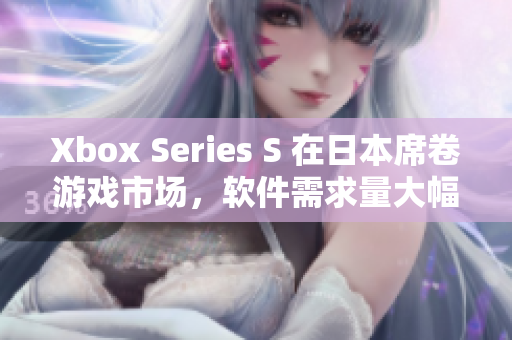 Xbox Series S 在日本席卷游戲市場，軟件需求量大幅增長！