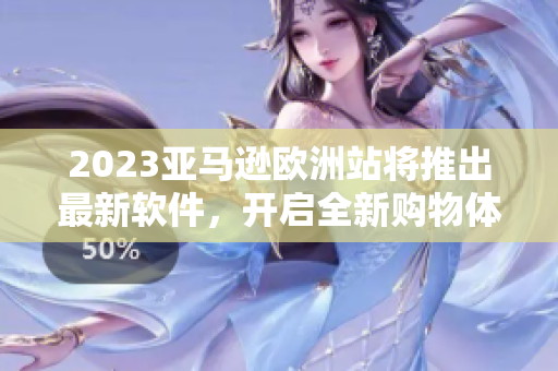2023亞馬遜歐洲站將推出最新軟件，開(kāi)啟全新購(gòu)物體驗(yàn)