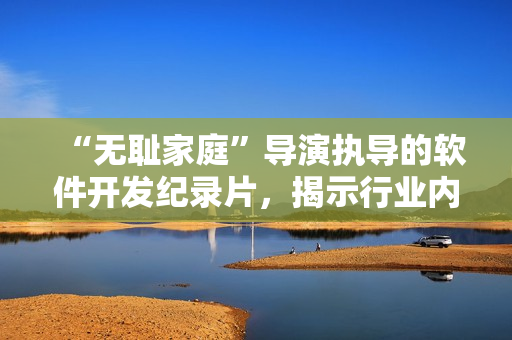 “無恥家庭”導演執(zhí)導的軟件開發(fā)紀錄片，揭示行業(yè)內(nèi)黑暗面