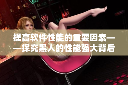 提高軟件性能的重要因素——探究黑人的性能強(qiáng)大背后的秘密