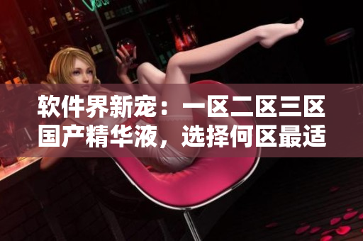 軟件界新寵：一區(qū)二區(qū)三區(qū)國產(chǎn)精華液，選擇何區(qū)最適合你？