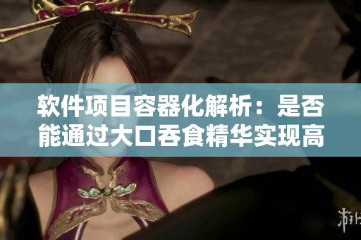 軟件項目容器化解析：是否能通過大口吞食精華實現(xiàn)高效運轉(zhuǎn)？