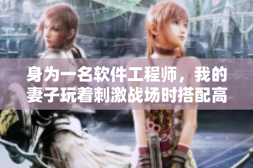 身為一名軟件工程師，我的妻子玩著刺激戰(zhàn)場時搭配高效軟件操作，領(lǐng)跑隊伍