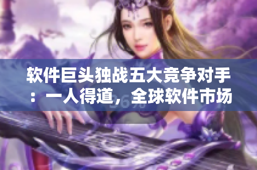 軟件巨頭獨(dú)戰(zhàn)五大競(jìng)爭(zhēng)對(duì)手：一人得道，全球軟件市場(chǎng)為之一震！