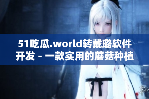 51吃瓜.world轉(zhuǎn)戴璐軟件開(kāi)發(fā) - 一款實(shí)用的蘑菇種植輔助工具