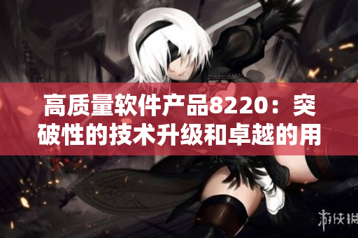 高質(zhì)量軟件產(chǎn)品8220：突破性的技術(shù)升級和卓越的用戶經(jīng)驗