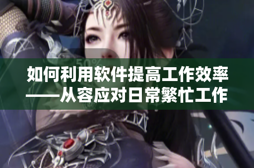 如何利用軟件提高工作效率——從容應(yīng)對日常繁忙工作