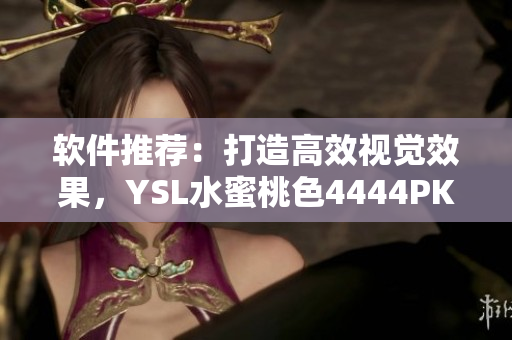 軟件推薦：打造高效視覺效果，YSL水蜜桃色4444PK助力！
