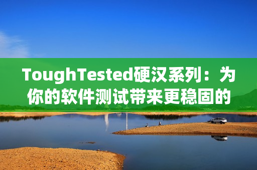 ToughTested硬漢系列：為你的軟件測(cè)試帶來更穩(wěn)固的保障