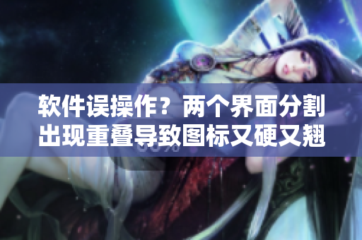 軟件誤操作？兩個(gè)界面分割出現(xiàn)重疊導(dǎo)致圖標(biāo)又硬又翹？