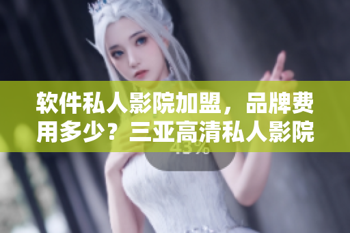 軟件私人影院加盟，品牌費(fèi)用多少？三亞高清私人影院品牌加盟費(fèi)揭秘