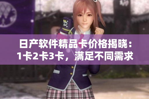 日產(chǎn)軟件精品卡價格揭曉：1卡2卡3卡，滿足不同需求的優(yōu)質(zhì)選擇