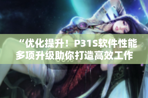 “優(yōu)化提升！P31S軟件性能多項(xiàng)升級(jí)助你打造高效工作”
