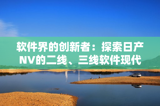 軟件界的創(chuàng)新者：探索日產(chǎn)NV的二線、三線軟件現(xiàn)代化