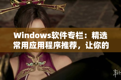 Windows軟件專欄：精選常用應用程序推薦，讓你的電腦生產(chǎn)力倍增